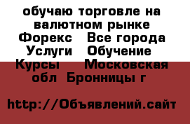 обучаю торговле на валютном рынке Форекс - Все города Услуги » Обучение. Курсы   . Московская обл.,Бронницы г.